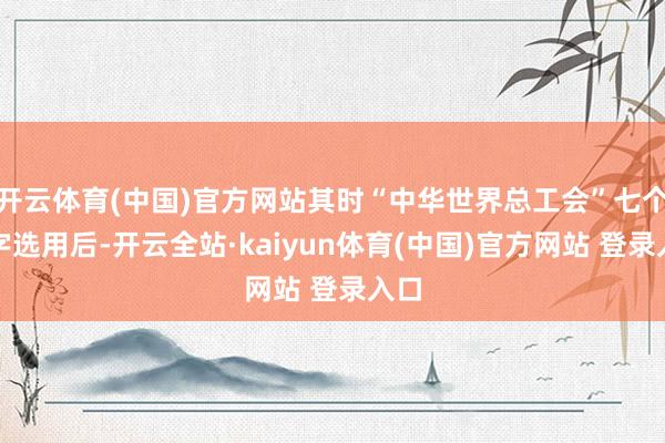开云体育(中国)官方网站其时“中华世界总工会”七个大字选用后-开云全站·kaiyun体育(中国)官方网站 登录入口
