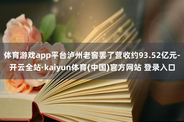 体育游戏app平台泸州老窖罢了营收约93.52亿元-开云全站·kaiyun体育(中国)官方网站 登录入口