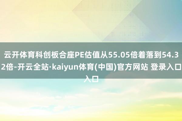 云开体育科创板合座PE估值从55.05倍着落到54.32倍-开云全站·kaiyun体育(中国)官方网站 登录入口