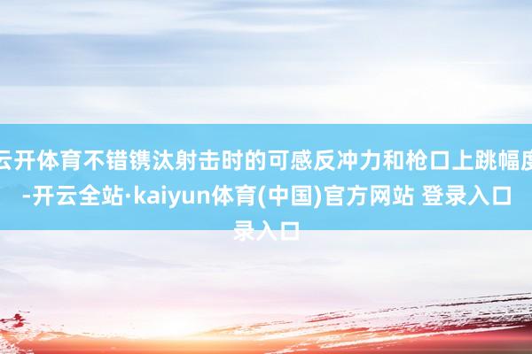 云开体育不错镌汰射击时的可感反冲力和枪口上跳幅度-开云全站·kaiyun体育(中国)官方网站 登录入口
