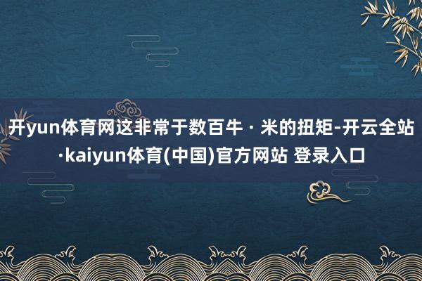 开yun体育网这非常于数百牛 · 米的扭矩-开云全站·kaiyun体育(中国)官方网站 登录入口