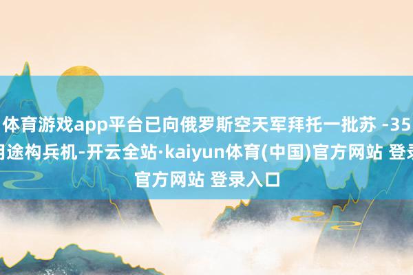 体育游戏app平台已向俄罗斯空天军拜托一批苏 -35S 多用途构兵机-开云全站·kaiyun体育(中国)官方网站 登录入口