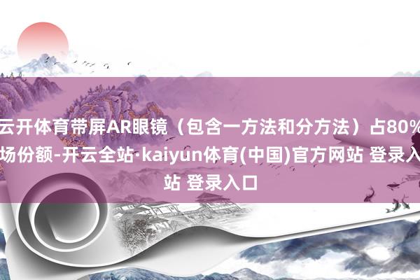 云开体育带屏AR眼镜（包含一方法和分方法）占80%商场份额-开云全站·kaiyun体育(中国)官方网站 登录入口