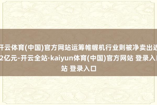 开云体育(中国)官方网站运筹帷幄机行业则被净卖出近12亿元-开云全站·kaiyun体育(中国)官方网站 登录入口
