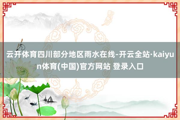 云开体育四川部分地区雨水在线-开云全站·kaiyun体育(中国)官方网站 登录入口