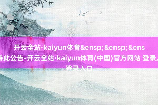 开云全站·kaiyun体育&ensp;&ensp;&ensp;特此公告-开云全站·kaiyun体育(中国)官方网站 登录入口