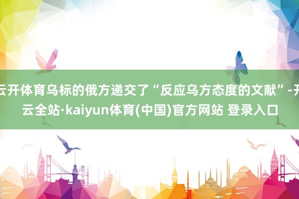 云开体育乌标的俄方递交了“反应乌方态度的文献”-开云全站·kaiyun体育(中国)官方网站 登录入口