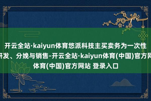 开云全站·kaiyun体育悠派科技主买卖务为一次性卫生用品的研发、分娩与销售-开云全站·kaiyun体育(中国)官方网站 登录入口