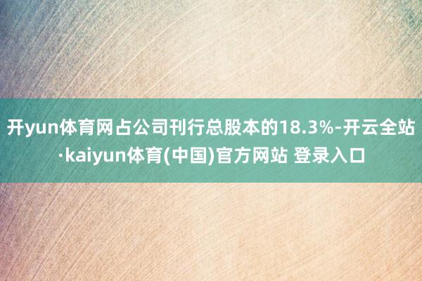 开yun体育网占公司刊行总股本的18.3%-开云全站·kaiyun体育(中国)官方网站 登录入口