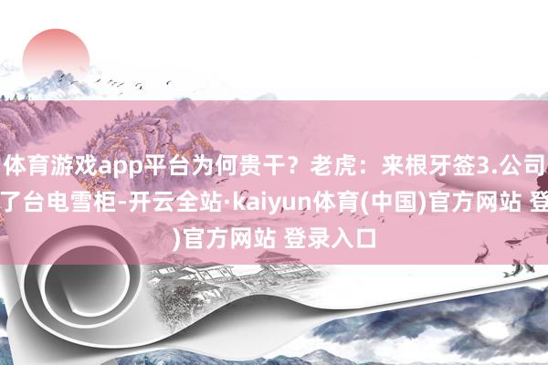 体育游戏app平台为何贵干？老虎：来根牙签3.公司抽奖中了台电雪柜-开云全站·kaiyun体育(中国)官方网站 登录入口