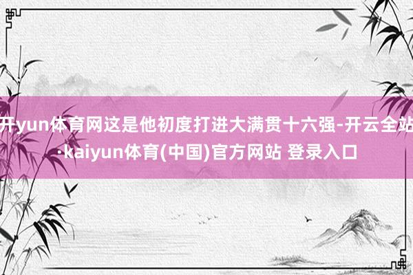 开yun体育网这是他初度打进大满贯十六强-开云全站·kaiyun体育(中国)官方网站 登录入口