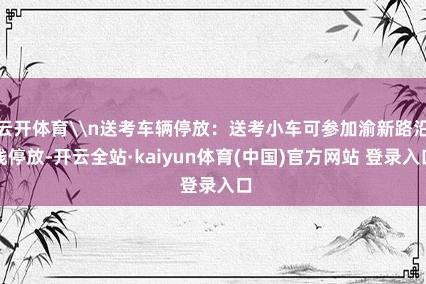 云开体育\n送考车辆停放：送考小车可参加渝新路沿线停放-开云全站·kaiyun体育(中国)官方网站 登录入口