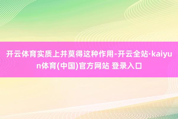 开云体育实质上并莫得这种作用-开云全站·kaiyun体育(中国)官方网站 登录入口