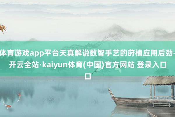 体育游戏app平台天真解说数智手艺的莳植应用后劲-开云全站·kaiyun体育(中国)官方网站 登录入口