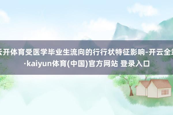 云开体育受医学毕业生流向的行行状特征影响-开云全站·kaiyun体育(中国)官方网站 登录入口