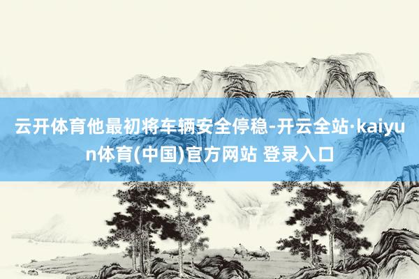 云开体育他最初将车辆安全停稳-开云全站·kaiyun体育(中国)官方网站 登录入口