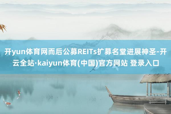 开yun体育网而后公募REITs扩募名堂进展神圣-开云全站·kaiyun体育(中国)官方网站 登录入口