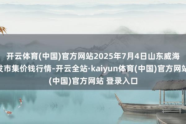 开云体育(中国)官方网站2025年7月4日山东威海水居品批发市集价钱行情-开云全站·kaiyun体育(中国)官方网站 登录入口