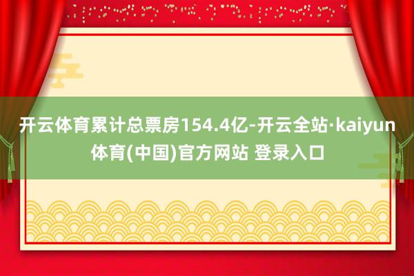 开云体育累计总票房154.4亿-开云全站·kaiyun体育(中国)官方网站 登录入口