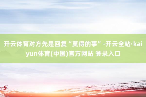 开云体育对方先是回复“莫得的事”-开云全站·kaiyun体育(中国)官方网站 登录入口