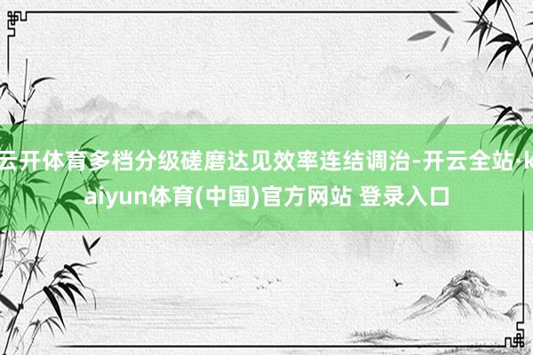 云开体育多档分级磋磨达见效率连结调治-开云全站·kaiyun体育(中国)官方网站 登录入口