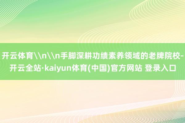 开云体育\n\n手脚深耕功绩素养领域的老牌院校-开云全站·kaiyun体育(中国)官方网站 登录入口