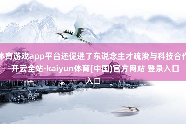 体育游戏app平台还促进了东说念主才疏浚与科技合作-开云全站·kaiyun体育(中国)官方网站 登录入口
