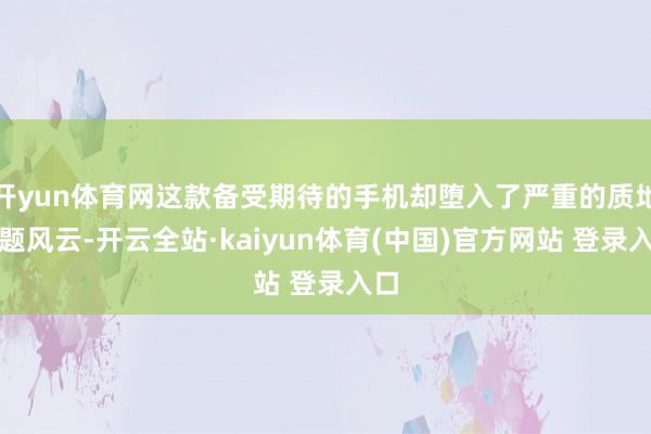 开yun体育网这款备受期待的手机却堕入了严重的质地问题风云-开云全站·kaiyun体育(中国)官方网站 登录入口