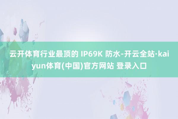 云开体育行业最顶的 IP69K 防水-开云全站·kaiyun体育(中国)官方网站 登录入口