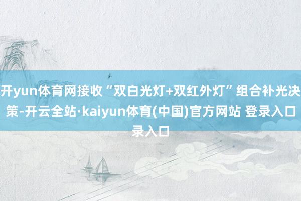 开yun体育网接收“双白光灯+双红外灯”组合补光决策-开云全站·kaiyun体育(中国)官方网站 登录入口