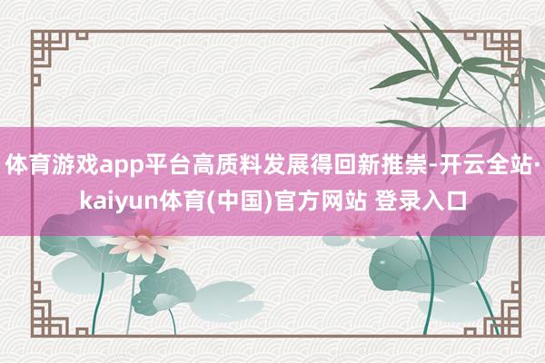 体育游戏app平台高质料发展得回新推崇-开云全站·kaiyun体育(中国)官方网站 登录入口