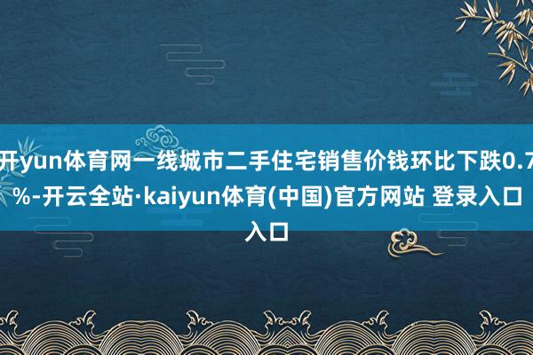 开yun体育网一线城市二手住宅销售价钱环比下跌0.7%-开云全站·kaiyun体育(中国)官方网站 登录入口