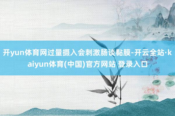 开yun体育网过量摄入会刺激肠谈黏膜-开云全站·kaiyun体育(中国)官方网站 登录入口