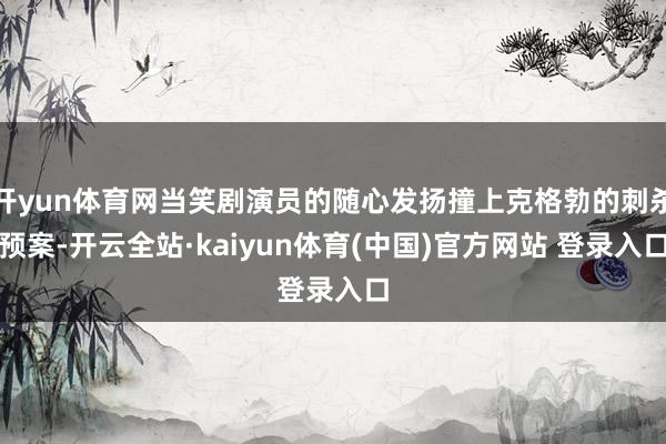 开yun体育网当笑剧演员的随心发扬撞上克格勃的刺杀预案-开云全站·kaiyun体育(中国)官方网站 登录入口