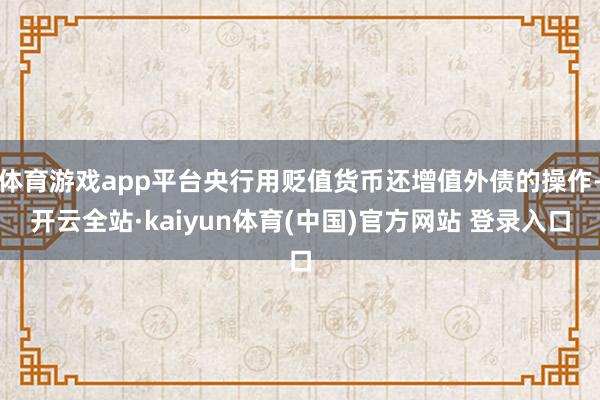 体育游戏app平台央行用贬值货币还增值外债的操作-开云全站·kaiyun体育(中国)官方网站 登录入口