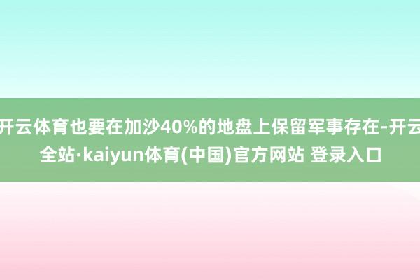 开云体育也要在加沙40%的地盘上保留军事存在-开云全站·kaiyun体育(中国)官方网站 登录入口