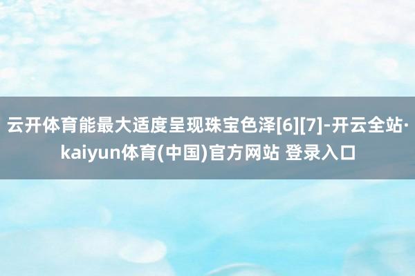云开体育能最大适度呈现珠宝色泽[6][7]-开云全站·kaiyun体育(中国)官方网站 登录入口
