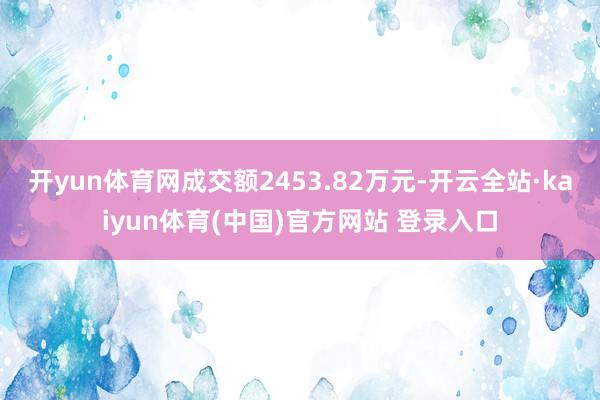 开yun体育网成交额2453.82万元-开云全站·kaiyun体育(中国)官方网站 登录入口