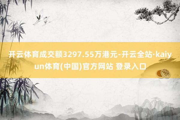 开云体育成交额3297.55万港元-开云全站·kaiyun体育(中国)官方网站 登录入口