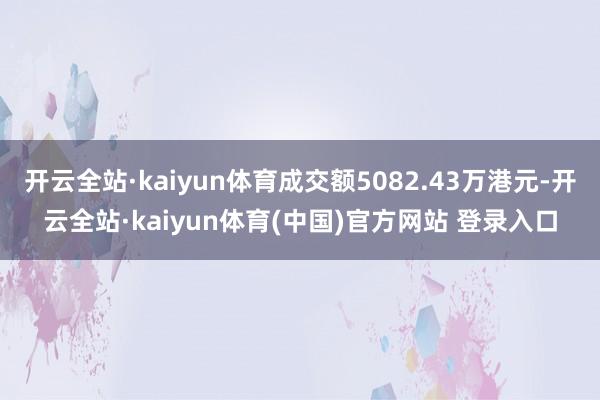开云全站·kaiyun体育成交额5082.43万港元-开云全站·kaiyun体育(中国)官方网站 登录入口