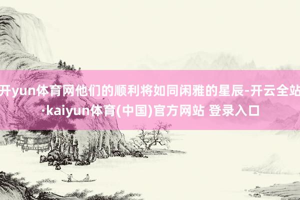 开yun体育网他们的顺利将如同闲雅的星辰-开云全站·kaiyun体育(中国)官方网站 登录入口