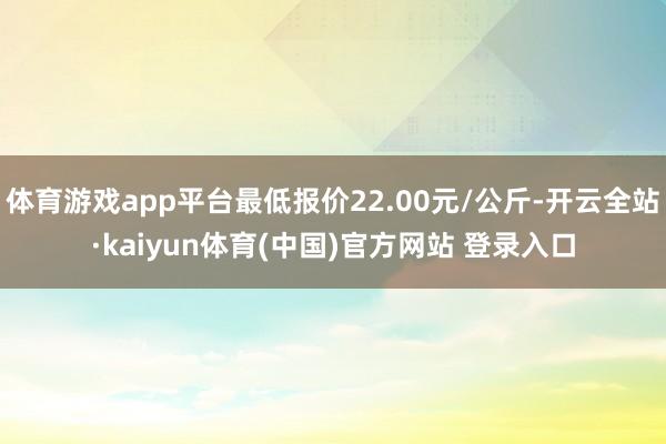 体育游戏app平台最低报价22.00元/公斤-开云全站·kaiyun体育(中国)官方网站 登录入口