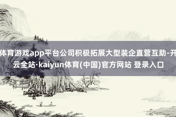 体育游戏app平台公司积极拓展大型装企直营互助-开云全站·kaiyun体育(中国)官方网站 登录入口