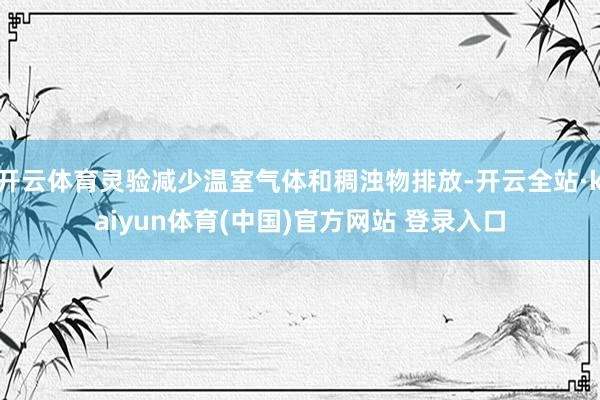 开云体育灵验减少温室气体和稠浊物排放-开云全站·kaiyun体育(中国)官方网站 登录入口