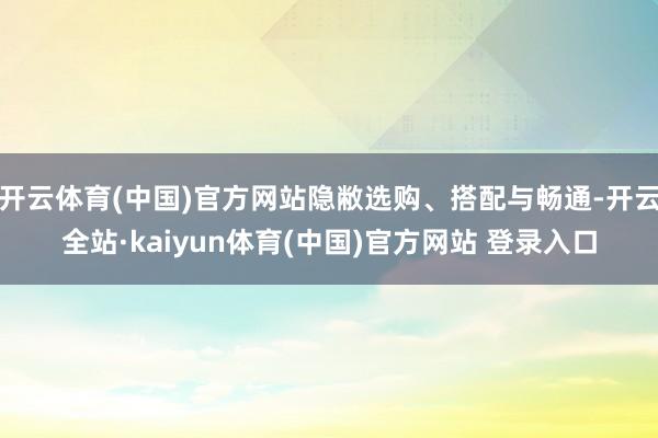 开云体育(中国)官方网站隐敝选购、搭配与畅通-开云全站·kaiyun体育(中国)官方网站 登录入口