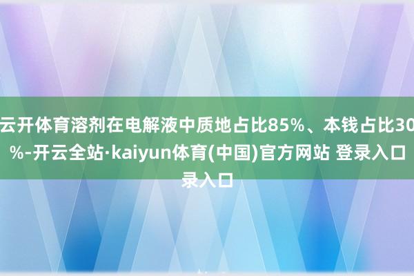云开体育溶剂在电解液中质地占比85%、本钱占比30%-开云全站·kaiyun体育(中国)官方网站 登录入口