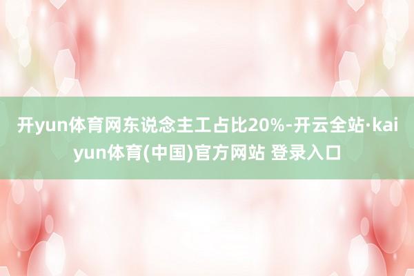 开yun体育网东说念主工占比20%-开云全站·kaiyun体育(中国)官方网站 登录入口
