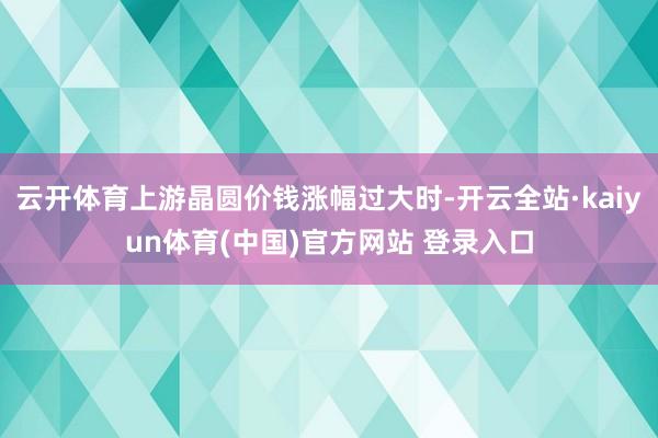 云开体育上游晶圆价钱涨幅过大时-开云全站·kaiyun体育(中国)官方网站 登录入口
