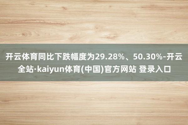 开云体育同比下跌幅度为29.28%、50.30%-开云全站·kaiyun体育(中国)官方网站 登录入口