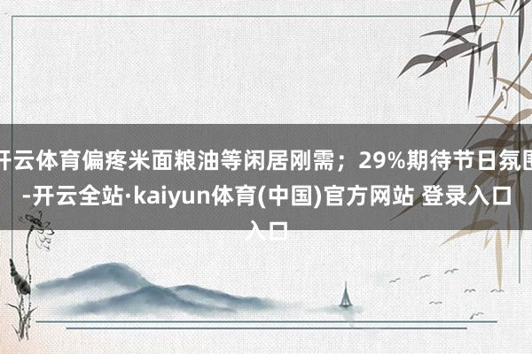 开云体育偏疼米面粮油等闲居刚需；29%期待节日氛围-开云全站·kaiyun体育(中国)官方网站 登录入口